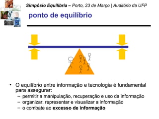 ponto de equilíbrio O equilíbrio entre informação e tecnologia é fundamental para assegurar: permitir a manipulação, recuperação e uso da informação organizar, representar e visualizar a informação o combate ao  excesso de informação 