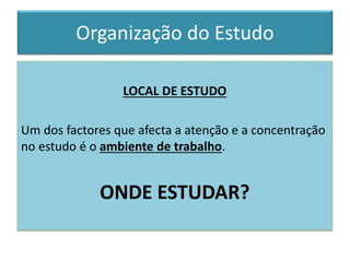 LOCAL DE ESTUDO
Um dos factores que afecta a atenção e a concentração
no estudo é o ambiente de trabalho.
ONDE ESTUDAR?
Organização do Estudo
 