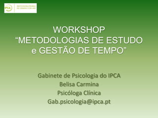 WORKSHOP
“METODOLOGIAS DE ESTUDO
e GESTÃO DE TEMPO”
Gabinete de Psicologia do IPCA
Belisa Carmina
Psicóloga Clínica
Gab.psicologia@ipca.pt
 