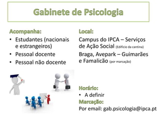 • Estudantes (nacionais
e estrangeiros)
• Pessoal docente
• Pessoal não docente
Campus do IPCA – Serviços
de Ação Social (Edifício da cantina)
Braga, Avepark – Guimarães
e Famalicão (por marcação)
• A definir
Por email: gab.psicologia@ipca.pt
 