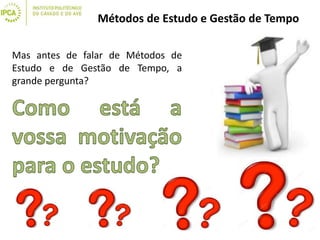 Métodos de Estudo e Gestão de Tempo
Mas antes de falar de Métodos de
Estudo e de Gestão de Tempo, a
grande pergunta?
 