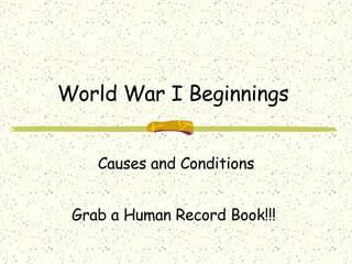 World War I Beginnings  Causes and Conditions Grab a Human Record Book!!!  