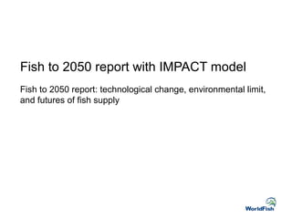 Fish to 2050 report with IMPACT model
Fish to 2050 report: technological change, environmental limit,
and futures of fish ...