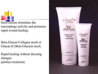beta-Glucan stimulates the
macrophage activity and promotes
rapid wound healing.
Beta-Glucan Collagen mesh or
Glucan II (Beta-Glucan) mesh.
Rapid healing without dressing
changes
painless treatment.
 