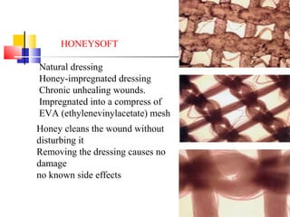 HONEYSOFT
Natural dressing
Honey-impregnated dressing
Chronic unhealing wounds.
Impregnated into a compress of
EVA (ethylenevinylacetate) mesh
Honey cleans the wound without
disturbing it
Removing the dressing causes no
damage
no known side effects
 