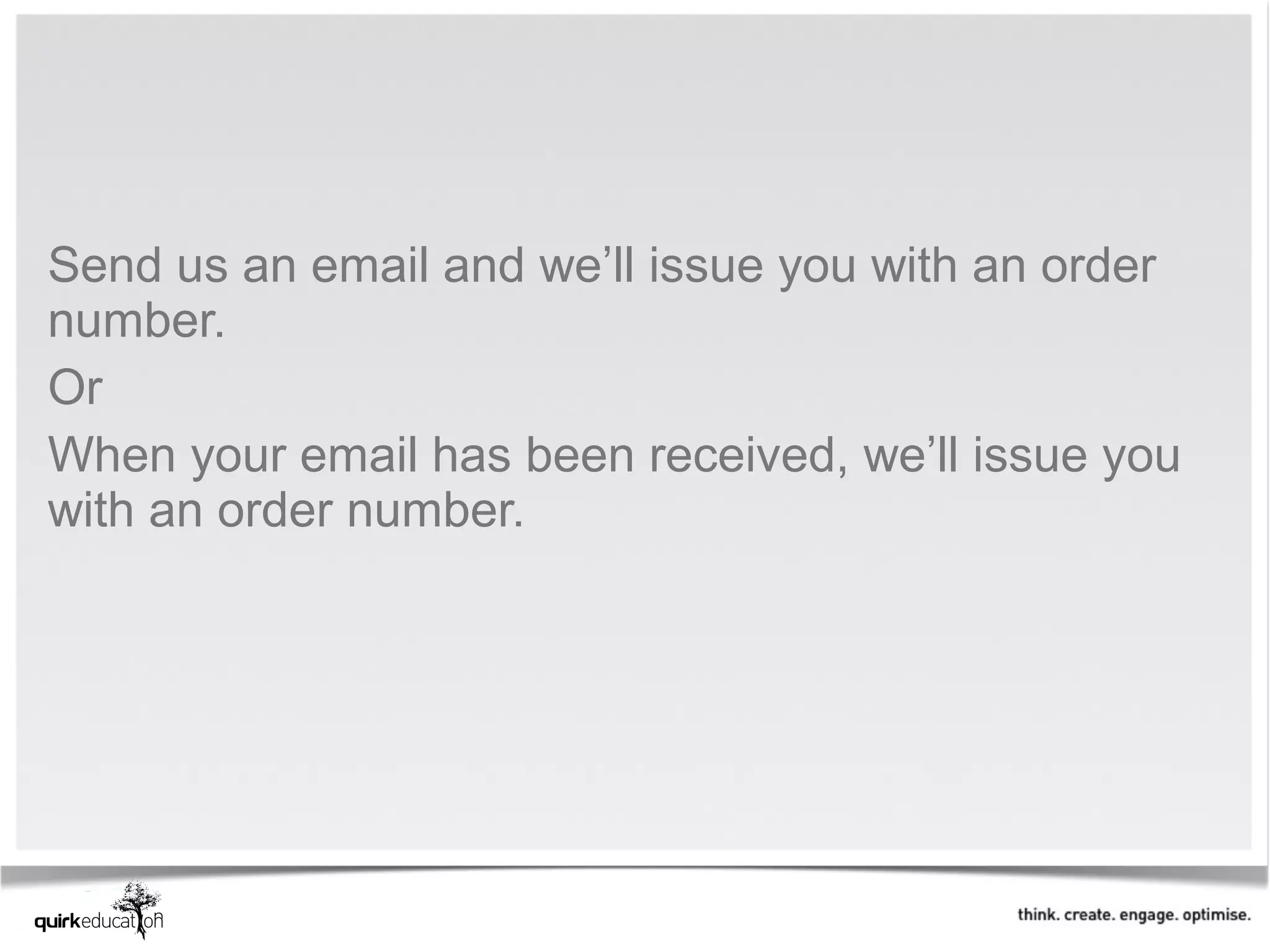 Send us an email and we’ll issue you with an order
number.
Or
When your email has been received, we’ll issue you
with an order number.
 