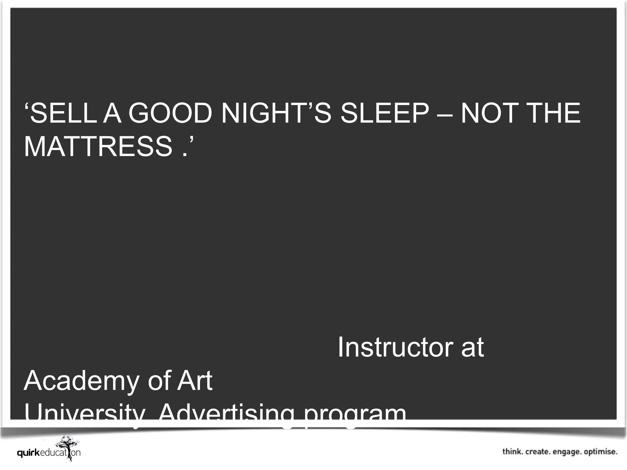 ‘SELL A GOOD NIGHT’S SLEEP – NOT THE
MATTRESS .’




                         Instructor at
Academy of Art
University, Advertising program
 