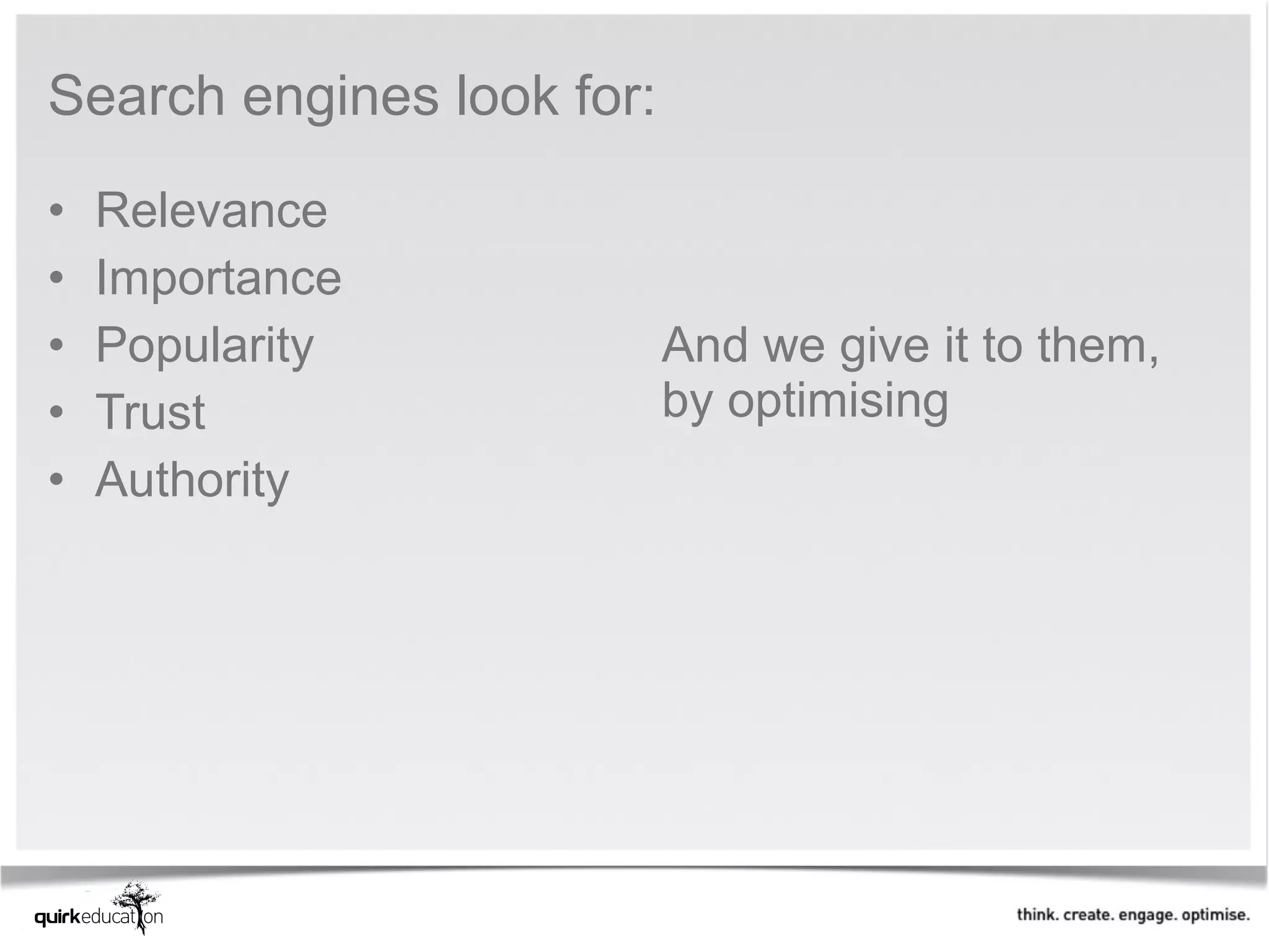 Search engines look for:
•   Relevance
•   Importance
•   Popularity             And we give it to them,
•   Trust                  by optimising
•   Authority
 