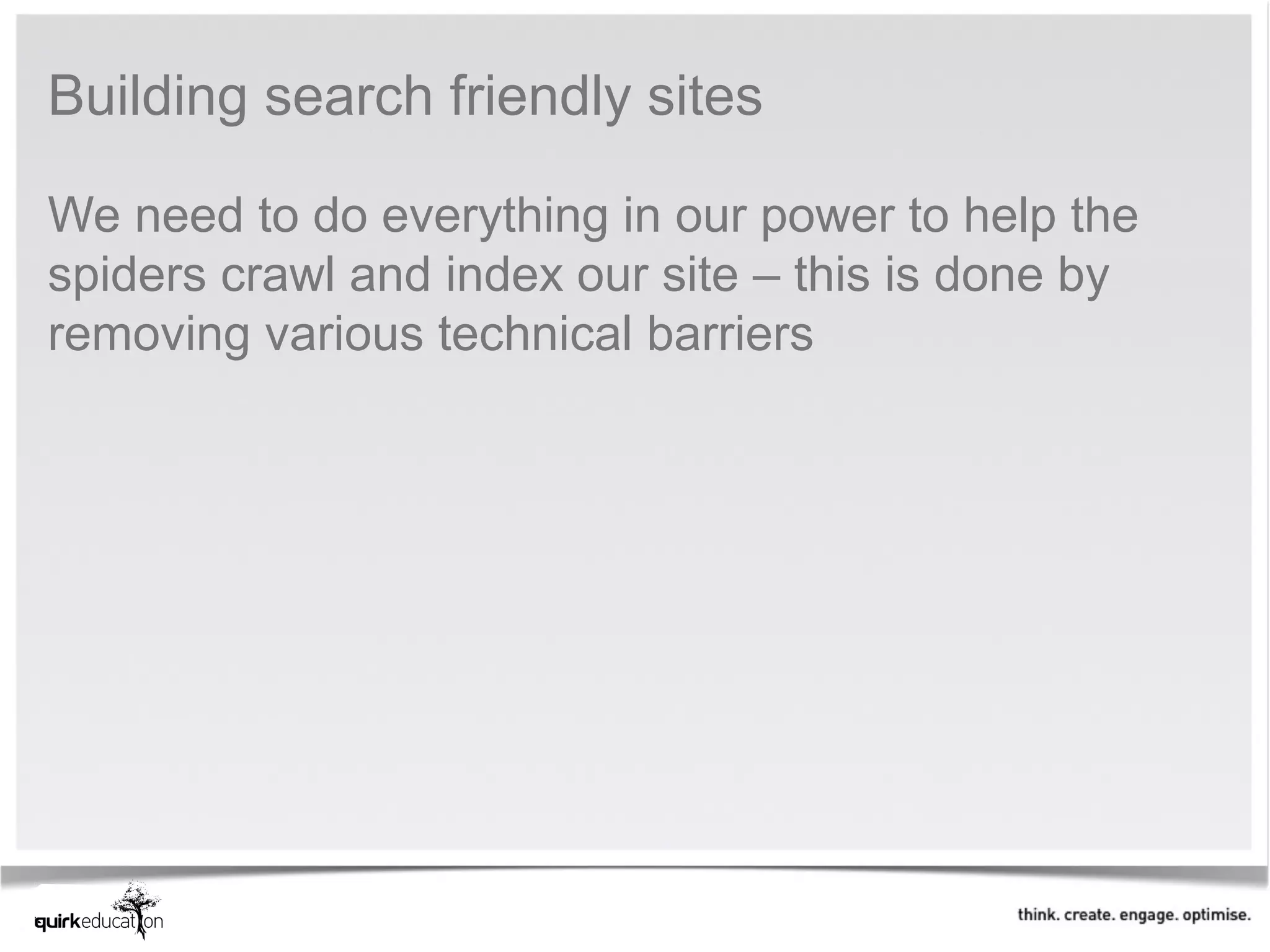 Building search friendly sites

We need to do everything in our power to help the
spiders crawl and index our site – this is done by
removing various technical barriers
 