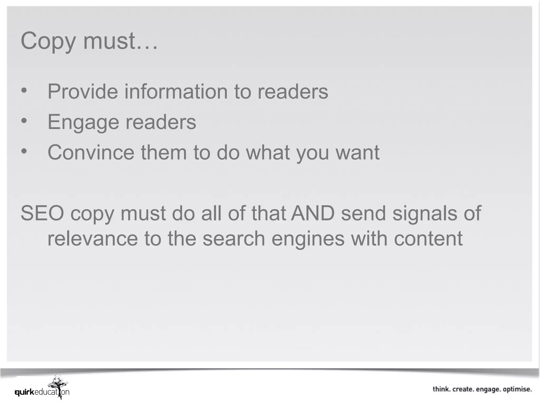 Copy must…

• Provide information to readers
• Engage readers
• Convince them to do what you want

SEO copy must do all of that AND send signals of
  relevance to the search engines with content
 