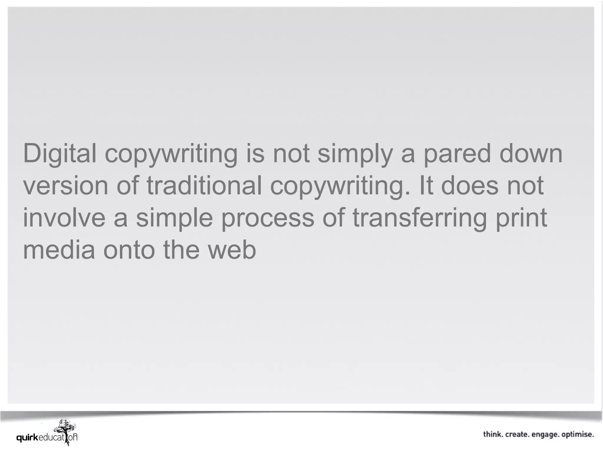 Digital copywriting is not simply a pared down
version of traditional copywriting. It does not
involve a simple process of transferring print
media onto the web
 