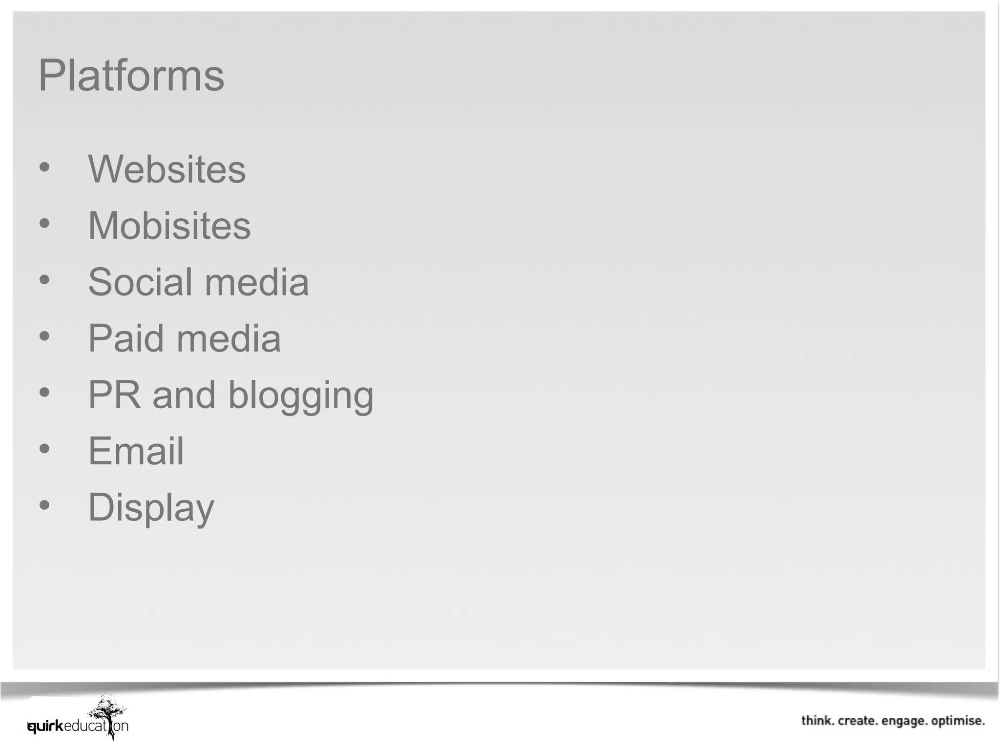 Platforms

•   Websites
•   Mobisites
•   Social media
•   Paid media
•   PR and blogging
•   Email
•   Display
 