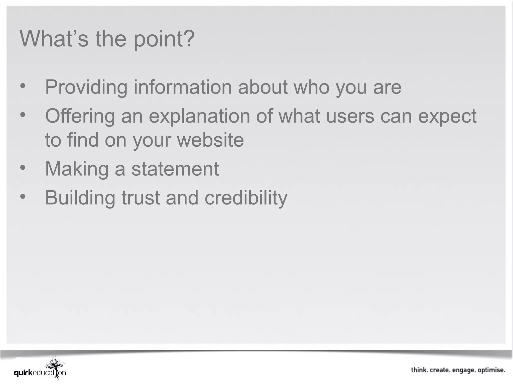 What’s the point?

• Providing information about who you are
• Offering an explanation of what users can expect
  to find on your website
• Making a statement
• Building trust and credibility
 