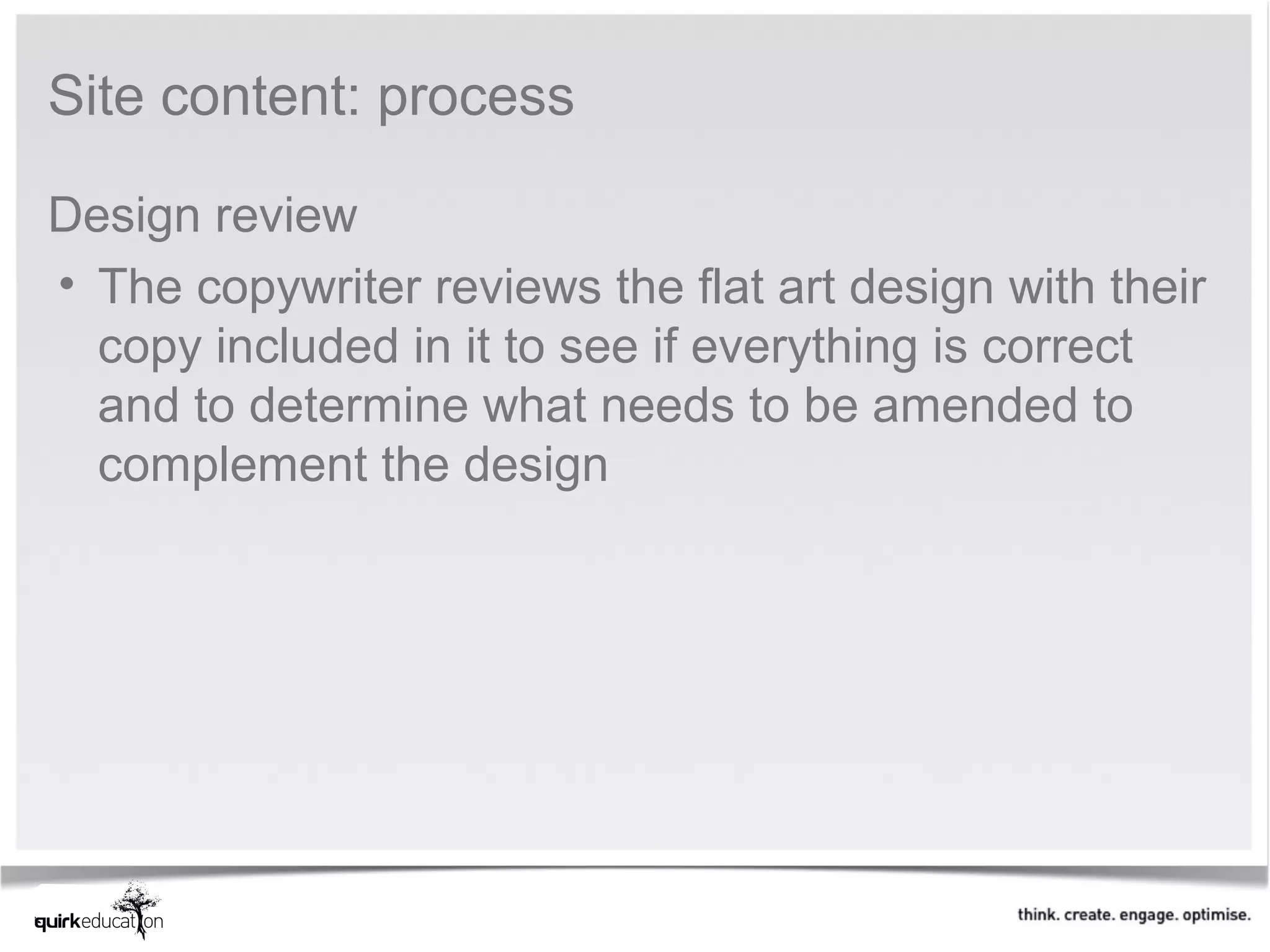 Site content: process

Design review
• The copywriter reviews the flat art design with their
  copy included in it to see if everything is correct
  and to determine what needs to be amended to
  complement the design
 