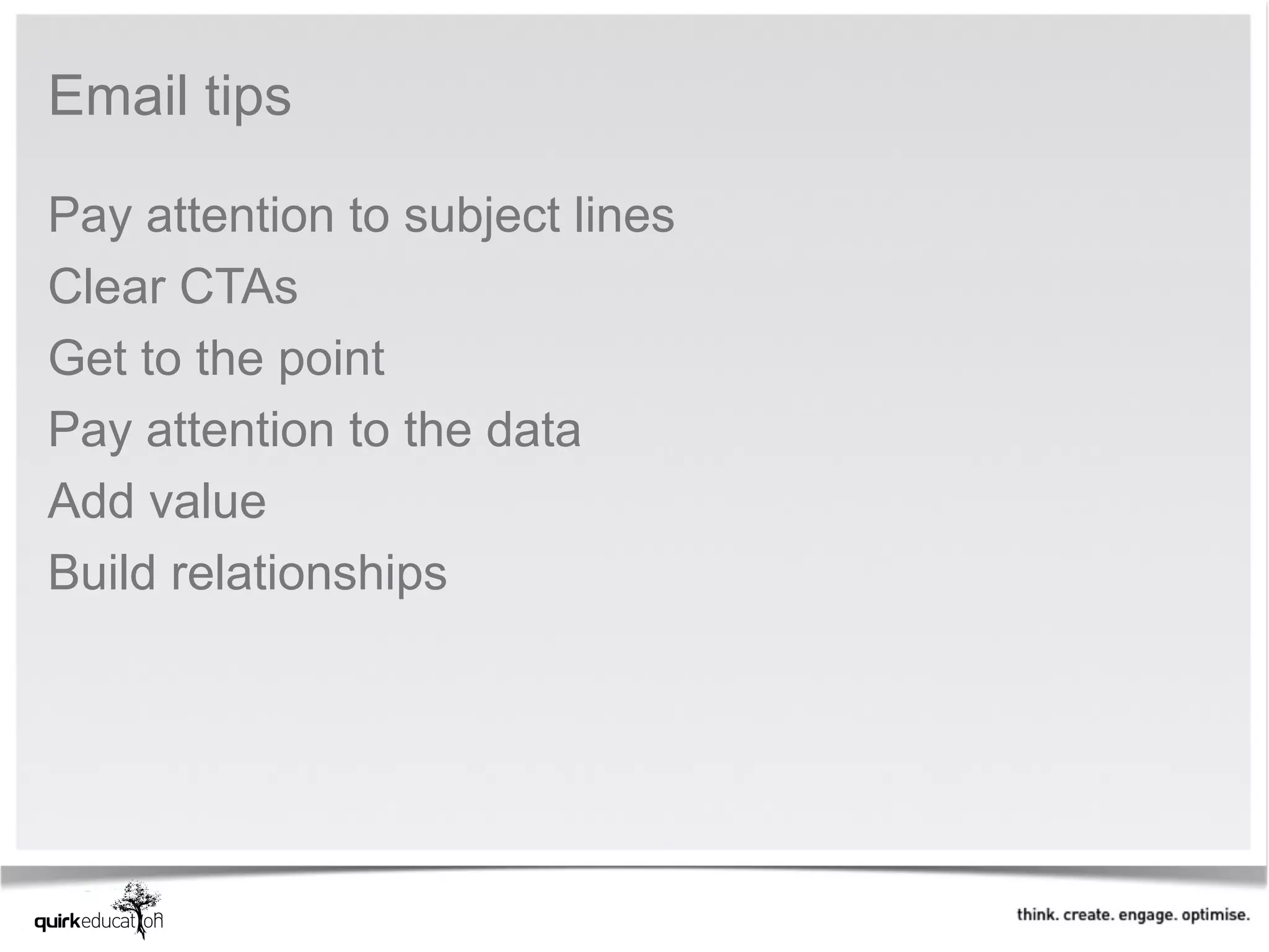 Email tips

Pay attention to subject lines
Clear CTAs
Get to the point
Pay attention to the data
Add value
Build relationships
 