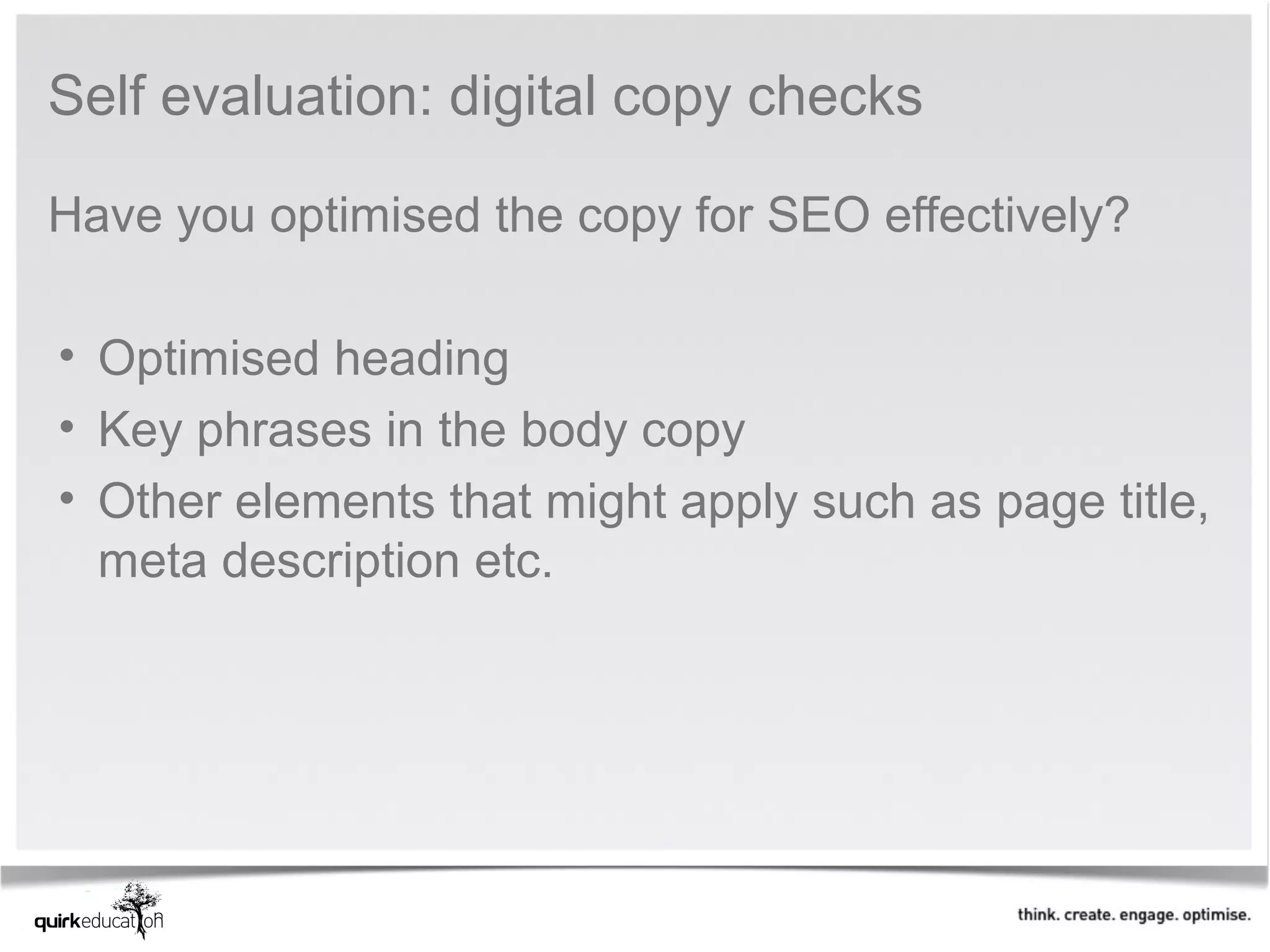 Self evaluation: digital copy checks

Have you optimised the copy for SEO effectively? 
 
 • Optimised heading
 • Key phrases in the body copy
 • Other elements that might apply such as page title, 
   meta description etc. 
 