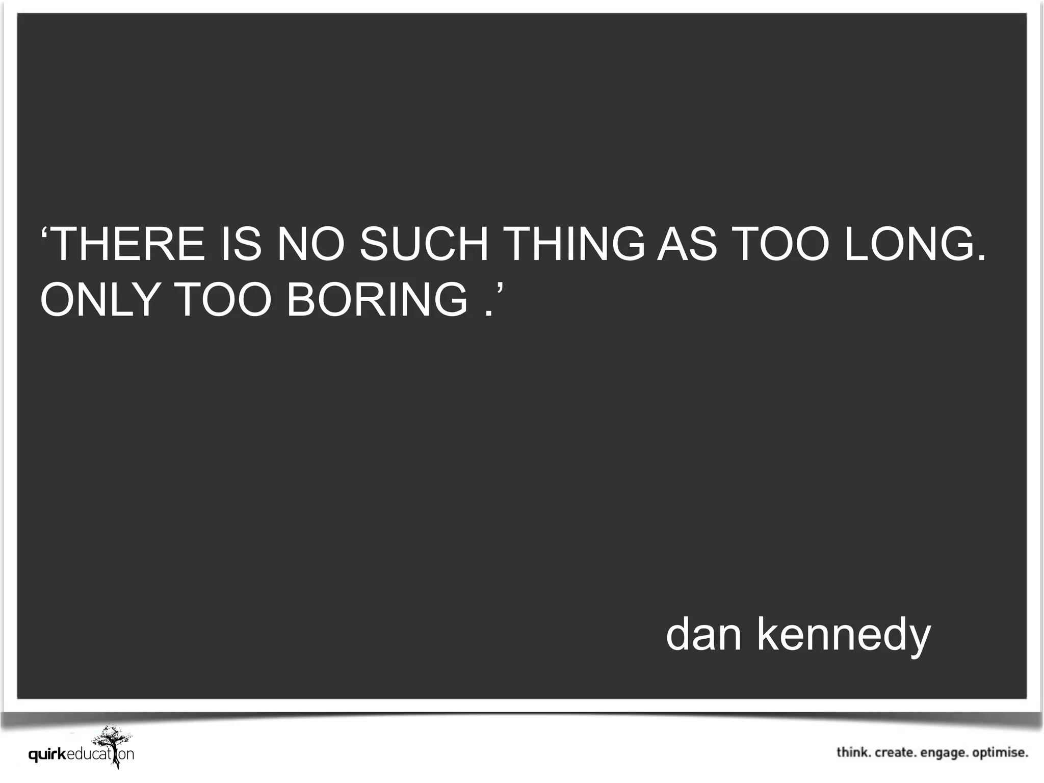 ‘THERE IS NO SUCH THING AS TOO LONG.
ONLY TOO BORING .’




                       dan kennedy
 