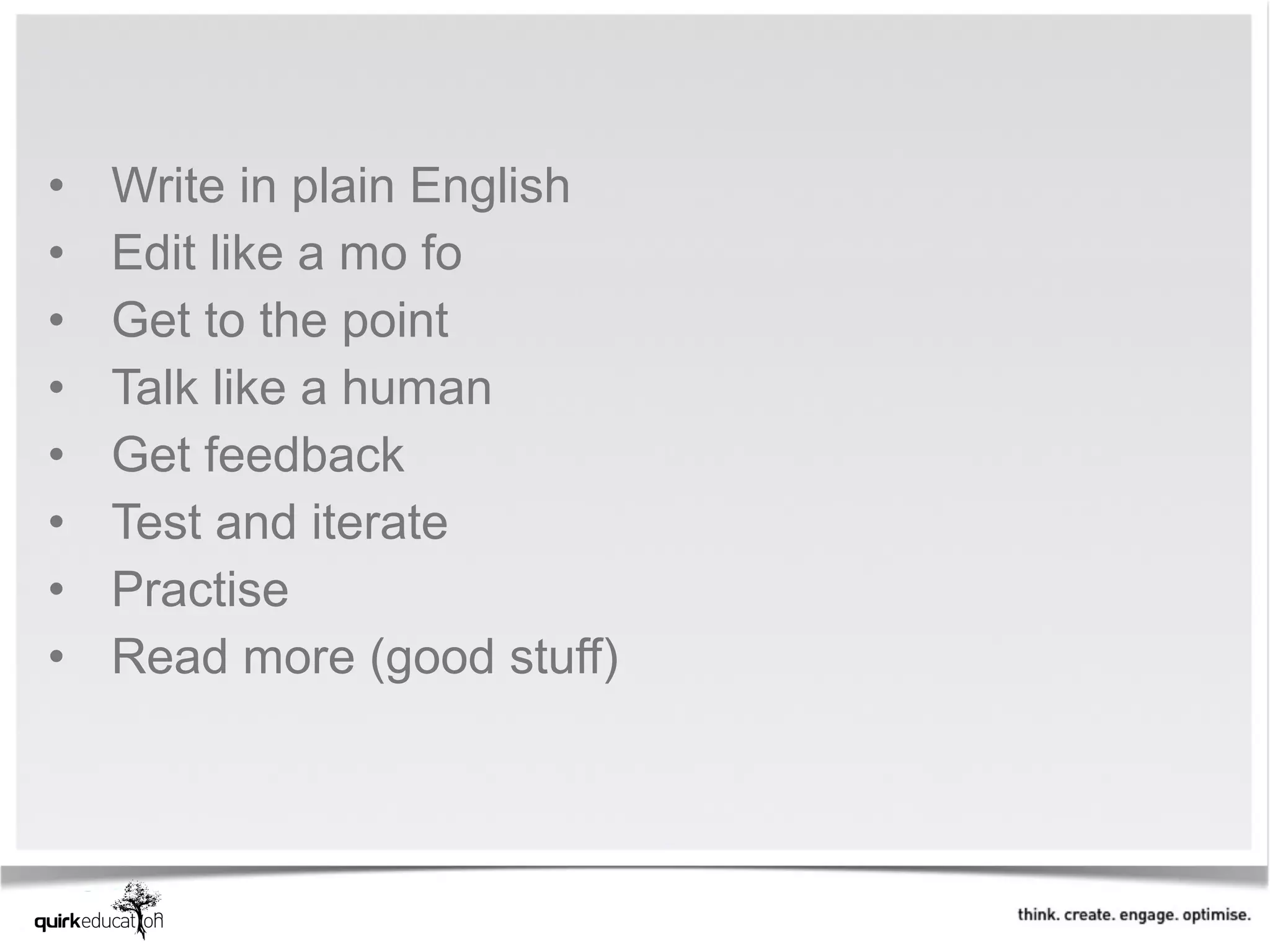 •   Write in plain English  
•   Edit like a mo fo 
•   Get to the point 
•   Talk like a human 
•   Get feedback
•   Test and iterate 
•   Practise 
•   Read more (good stuff) 
 