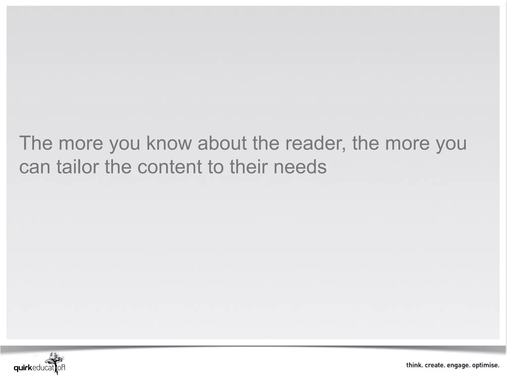 The more you know about the reader, the more you
can tailor the content to their needs
 