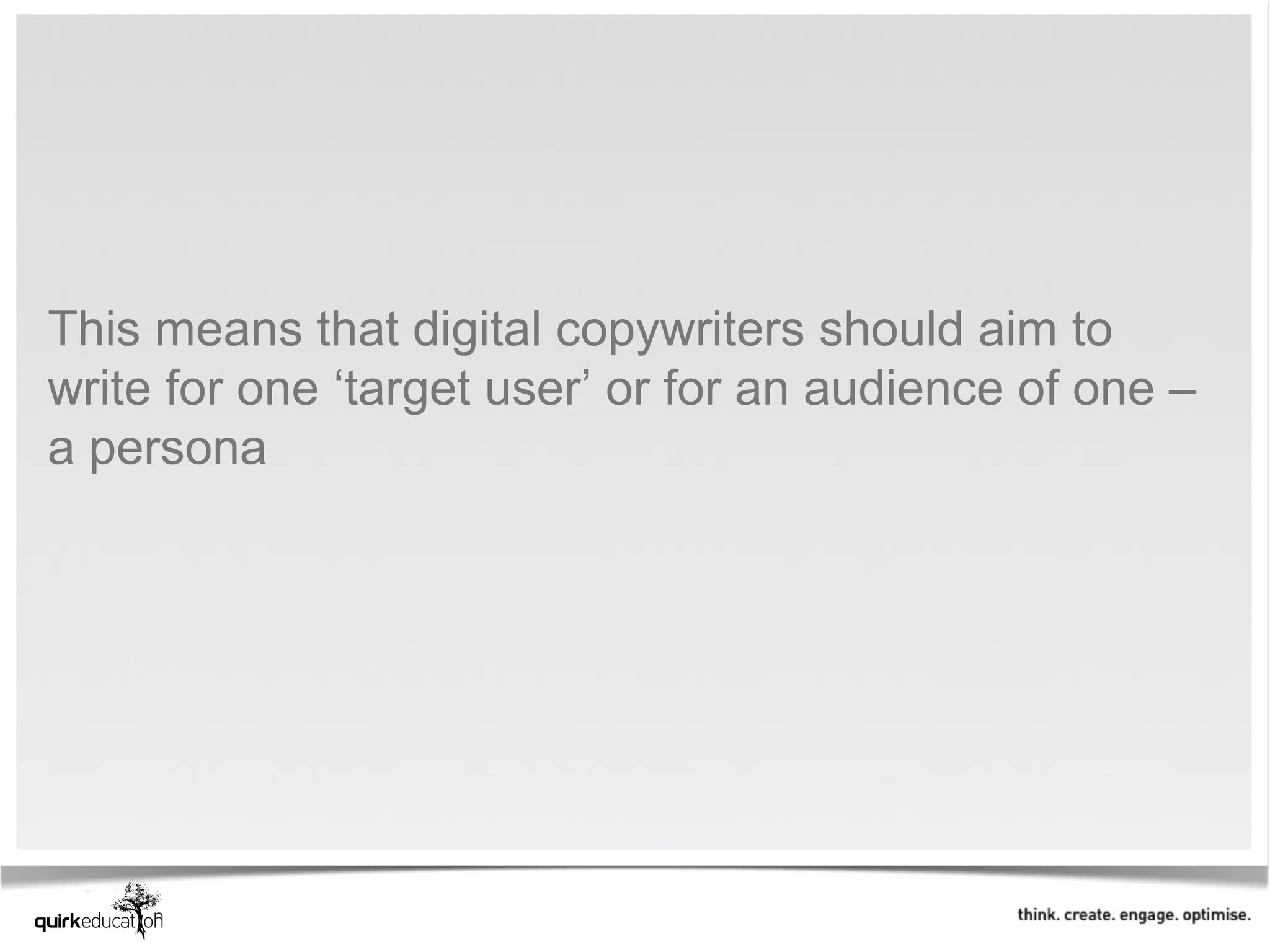 This means that digital copywriters should aim to
write for one ‘target user’ or for an audience of one –
a persona
 