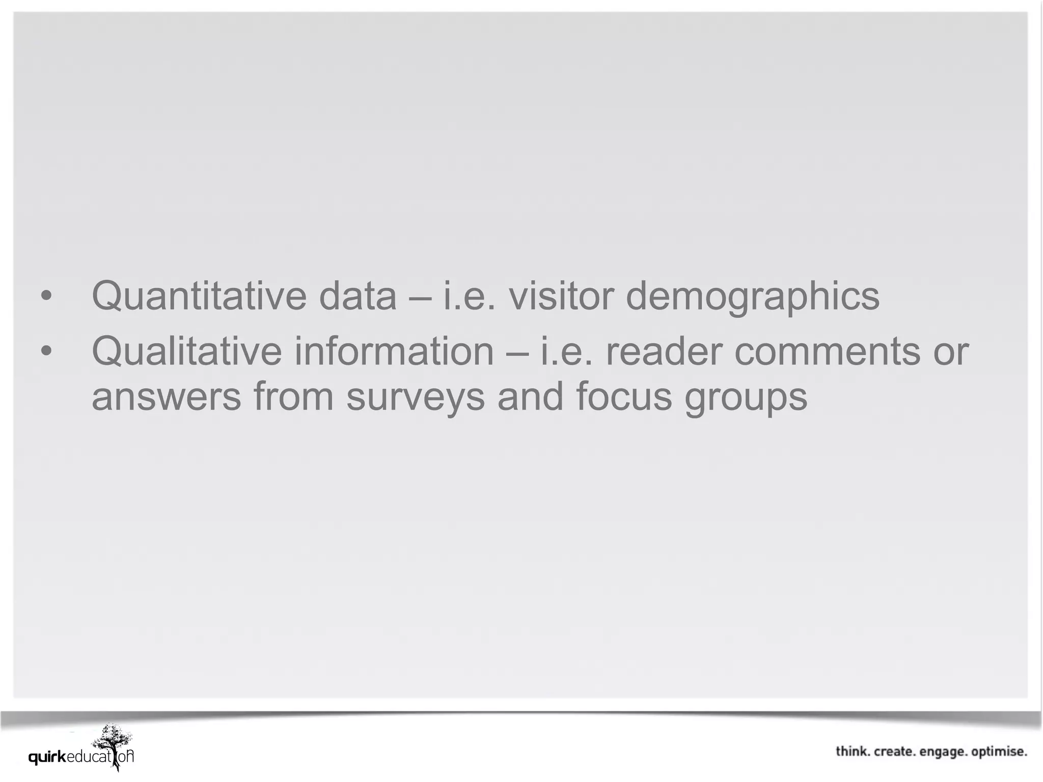 • Quantitative data – i.e. visitor demographics
• Qualitative information – i.e. reader comments or
  answers from surveys and focus groups
 