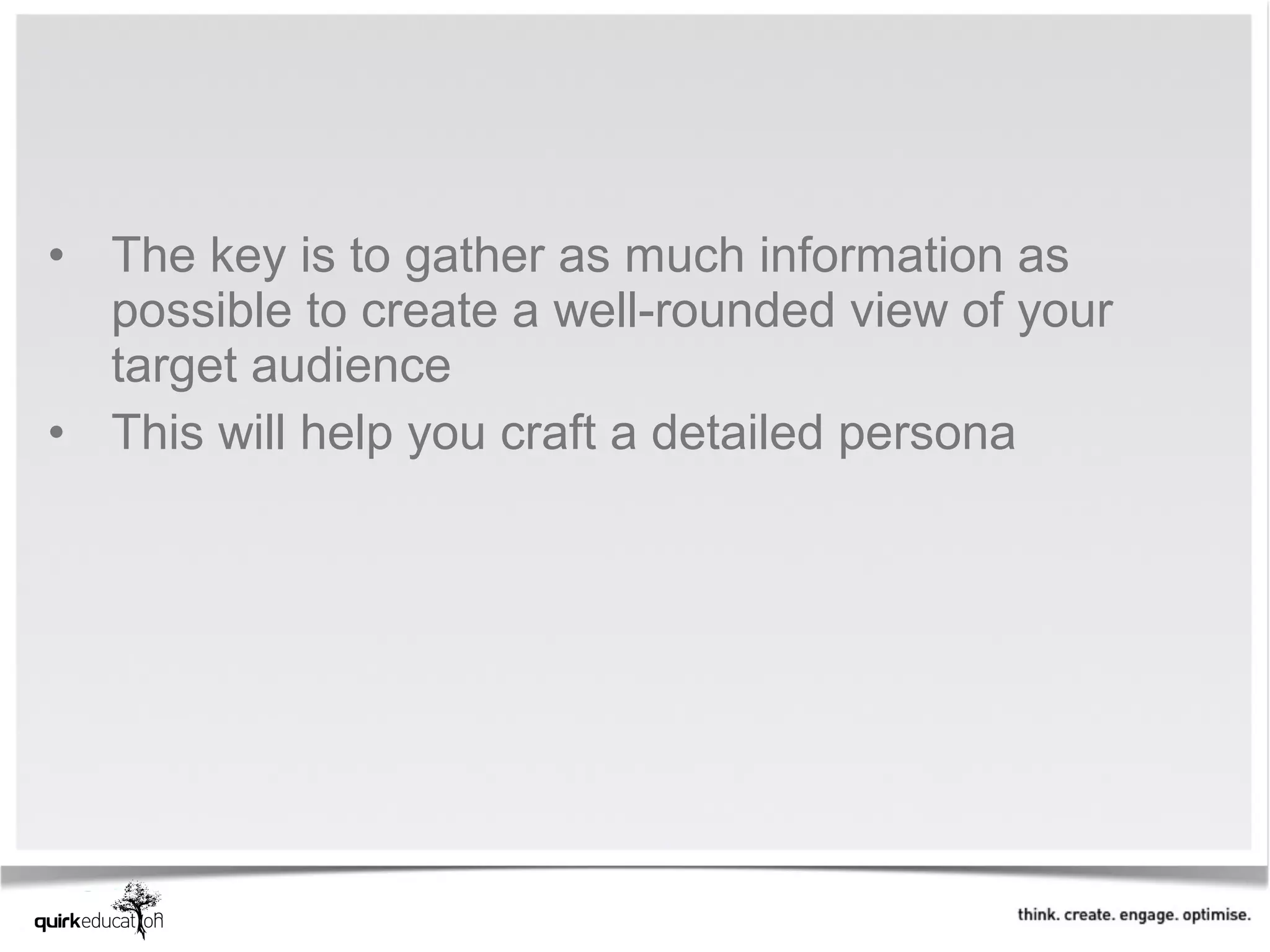 • The key is to gather as much information as
  possible to create a well-rounded view of your
  target audience
• This will help you craft a detailed persona
 