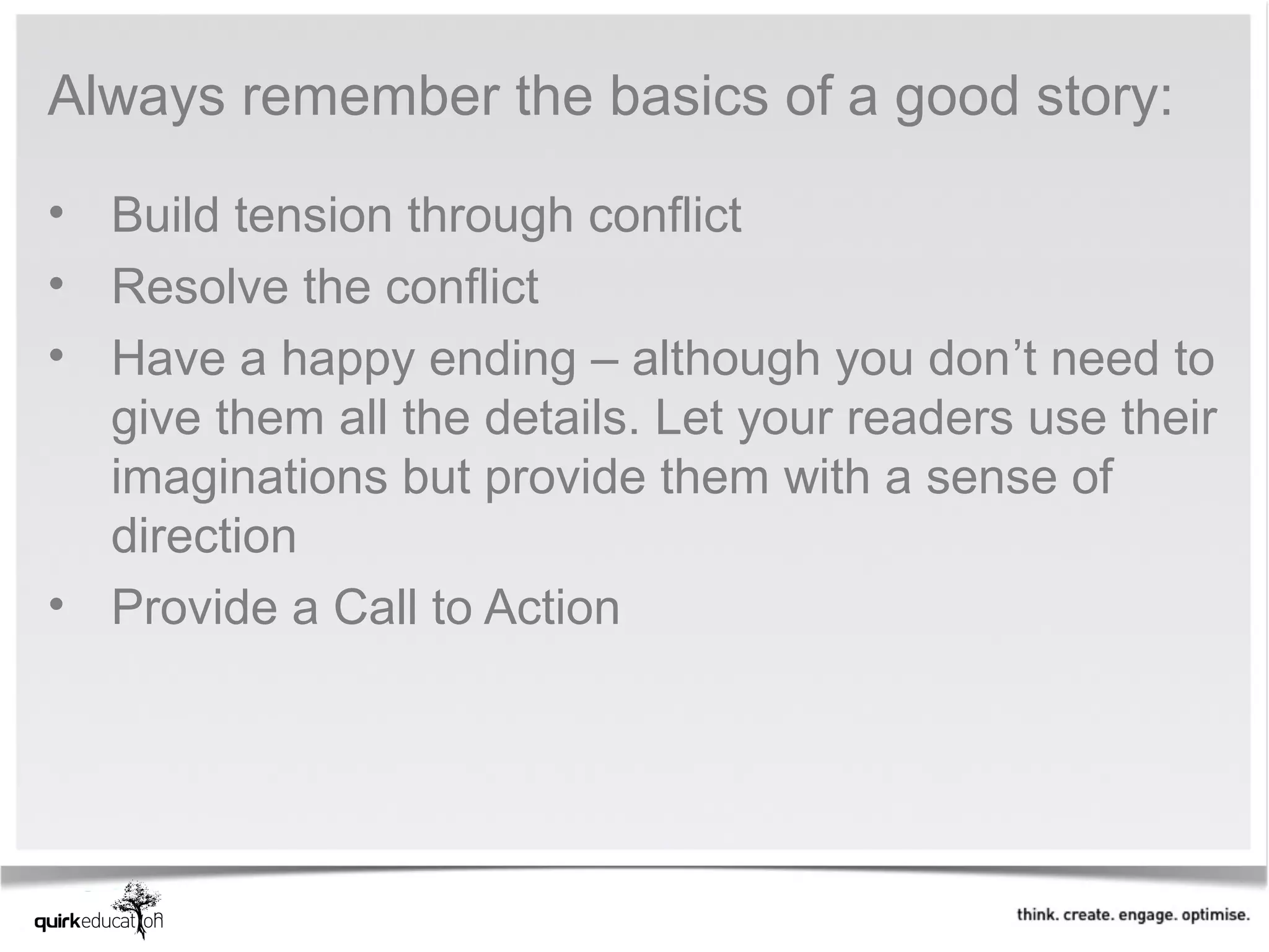 Always remember the basics of a good story:

• Build tension through conflict
• Resolve the conflict
• Have a happy ending – although you don’t need to
  give them all the details. Let your readers use their
  imaginations but provide them with a sense of
  direction
• Provide a Call to Action
 