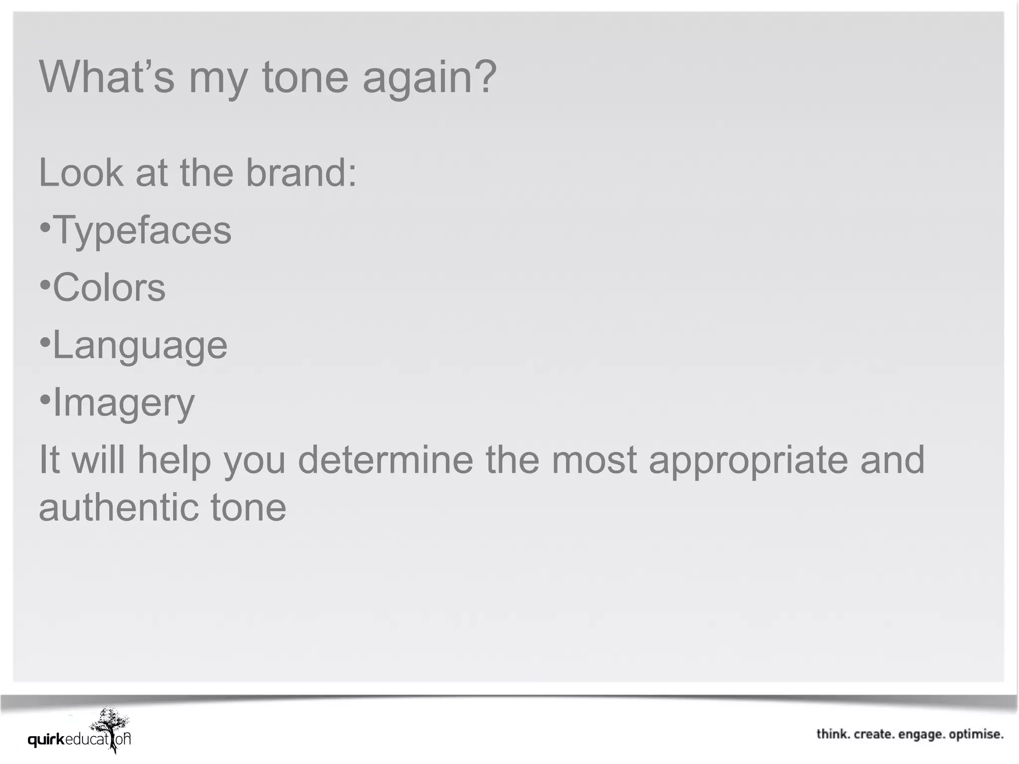 What’s my tone again?

Look at the brand:
•Typefaces
•Colors
•Language
•Imagery
It will help you determine the most appropriate and
authentic tone
 