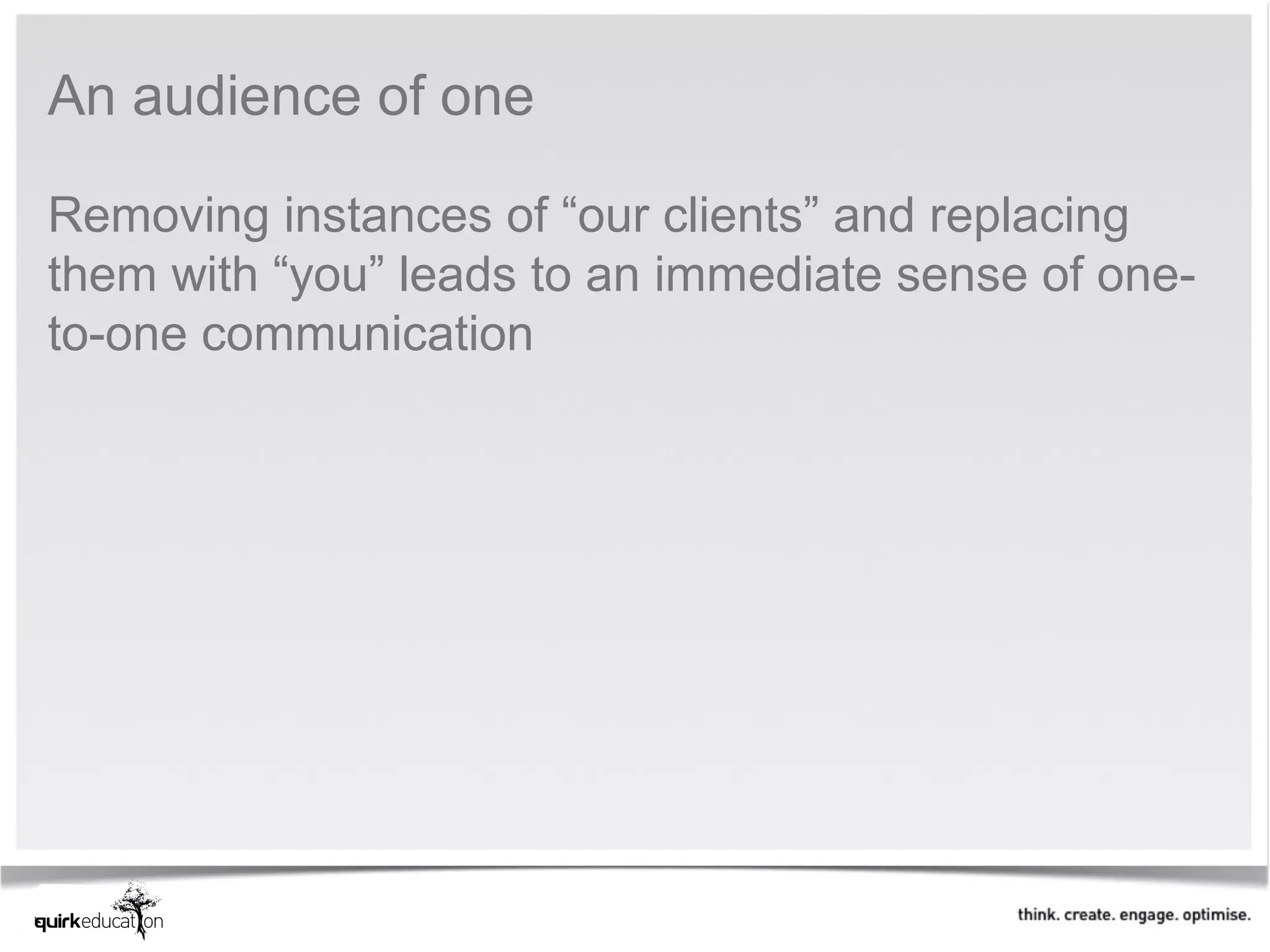An audience of one

Removing instances of “our clients” and replacing
them with “you” leads to an immediate sense of one-
to-one communication
 