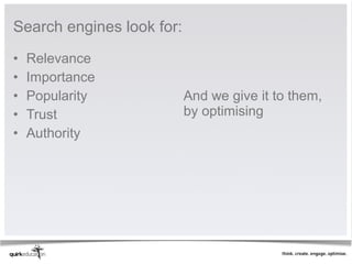 Search engines look for:
•   Relevance
•   Importance
•   Popularity             And we give it to them,
•   Trust                  by optimising
•   Authority
 