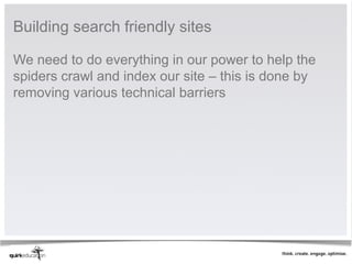 Building search friendly sites

We need to do everything in our power to help the
spiders crawl and index our site – this is done by
removing various technical barriers
 