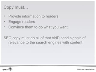 Copy must…

• Provide information to readers
• Engage readers
• Convince them to do what you want

SEO copy must do all of that AND send signals of
  relevance to the search engines with content
 