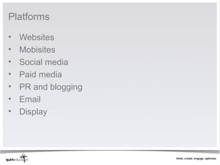 Platforms

•   Websites
•   Mobisites
•   Social media
•   Paid media
•   PR and blogging
•   Email
•   Display
 