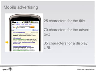 Mobile advertising


                     25 characters for the title

                     70 characters for the advert
                     text

                     35 characters for a display
                     URL
 