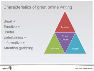 Characteristics of great online writing


Short +
Emotive +
Useful +
Entertaining +
Informative +
Attention grabbing
 