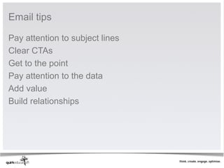 Email tips

Pay attention to subject lines
Clear CTAs
Get to the point
Pay attention to the data
Add value
Build relationships
 
