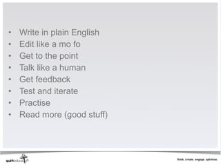 •   Write in plain English  
•   Edit like a mo fo 
•   Get to the point 
•   Talk like a human 
•   Get feedback
•   Test and iterate 
•   Practise 
•   Read more (good stuff) 
 
