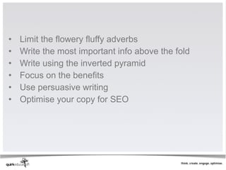 •   Limit the flowery fluffy adverbs 
•   Write the most important info above the fold
•   Write using the inverted pyramid
•   Focus on the benefits
•   Use persuasive writing
•   Optimise your copy for SEO
 