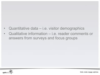 • Quantitative data – i.e. visitor demographics
• Qualitative information – i.e. reader comments or
  answers from surveys and focus groups
 