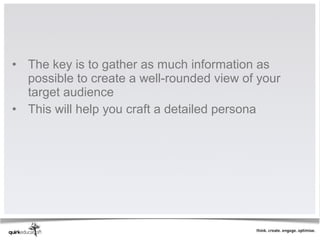 • The key is to gather as much information as
  possible to create a well-rounded view of your
  target audience
• This will help you craft a detailed persona
 