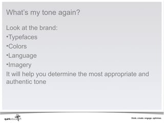 What’s my tone again?

Look at the brand:
•Typefaces
•Colors
•Language
•Imagery
It will help you determine the most appropriate and
authentic tone
 