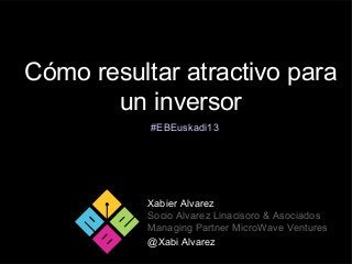 Cómo resultar atractivo para
un inversor
Xabier Alvarez
Socio Alvarez Linacisoro & Asociados
Managing Partner MicroWave Ventures
@Xabi Alvarez
#EBEuskadi13
 