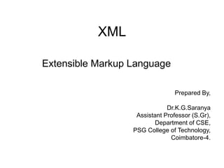 XML
Extensible Markup Language
Prepared By,
Dr.K.G.Saranya
Assistant Professor (S.Gr),
Department of CSE,
PSG College of Technology,
Coimbatore-4.
 