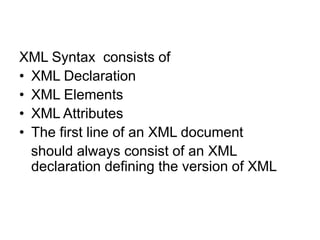 XML Syntax consists of
• XML Declaration
• XML Elements
• XML Attributes
• The first line of an XML document
should always consist of an XML
declaration defining the version of XML
 