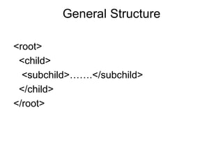 General Structure
<root>
<child>
<subchild>…….</subchild>
</child>
</root>
 
