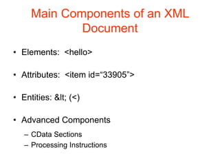 Main Components of an XML
Document
• Elements: <hello>
• Attributes: <item id=“33905”>
• Entities: < (<)
• Advanced Components
– CData Sections
– Processing Instructions
 