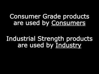 Consumer Grade products
are used by Consumers
Industrial Strength products
are used by Industry
 
