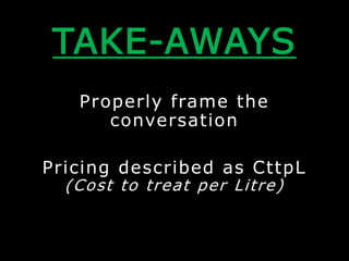 TAKE-AWAYS
Properly frame the
conversation
Pricing described as CttpL
(Cost to treat per Litre)
 