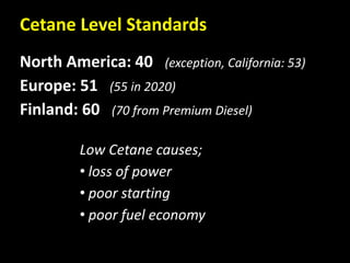 Cetane Level Standards
North America: 40 (exception, California: 53)
Europe: 51 (55 in 2020)
Finland: 60 (70 from Premium Diesel)
Low Cetane causes;
• loss of power
• poor starting
• poor fuel economy
 