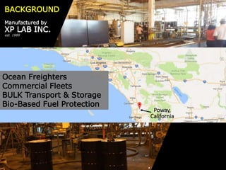 BACKGROUND
Manufactured by
XP LAB INC.
est. 1989
Poway,
California
Ocean Freighters
Commercial Fleets
BULK Transport & Storage
Bio-Based Fuel Protection
 